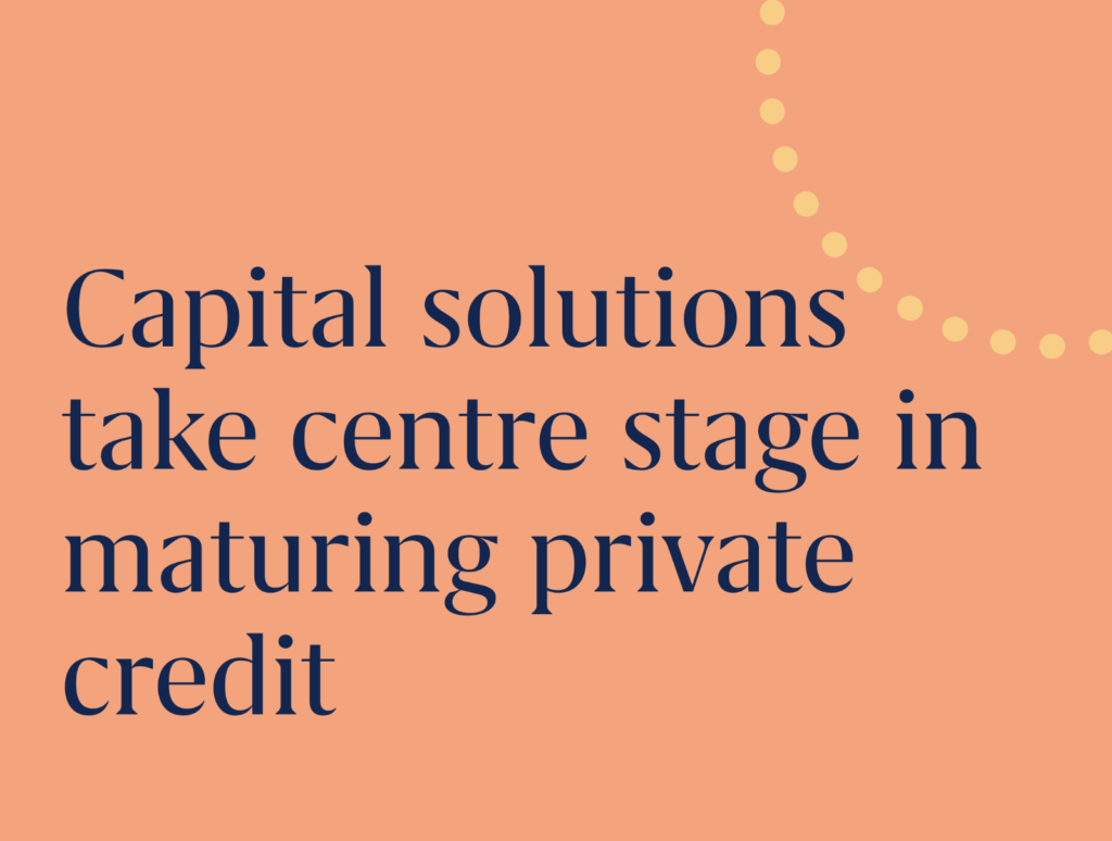 Capital solutions take centre stage in maturing private credit